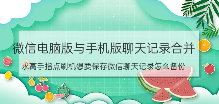 微信电脑版与手机版聊天记录合并 求高手指点刷机想要保存微信聊天记录怎么备份？